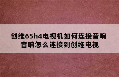 创维65h4电视机如何连接音响 音响怎么连接到创维电视